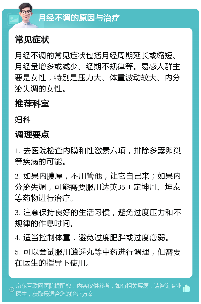 月经不调的原因与治疗 常见症状 月经不调的常见症状包括月经周期延长或缩短、月经量增多或减少、经期不规律等。易感人群主要是女性，特别是压力大、体重波动较大、内分泌失调的女性。 推荐科室 妇科 调理要点 1. 去医院检查内膜和性激素六项，排除多囊卵巢等疾病的可能。 2. 如果内膜厚，不用管他，让它自己来；如果内分泌失调，可能需要服用达英35＋定坤丹、坤泰等药物进行治疗。 3. 注意保持良好的生活习惯，避免过度压力和不规律的作息时间。 4. 适当控制体重，避免过度肥胖或过度瘦弱。 5. 可以尝试服用逍遥丸等中药进行调理，但需要在医生的指导下使用。