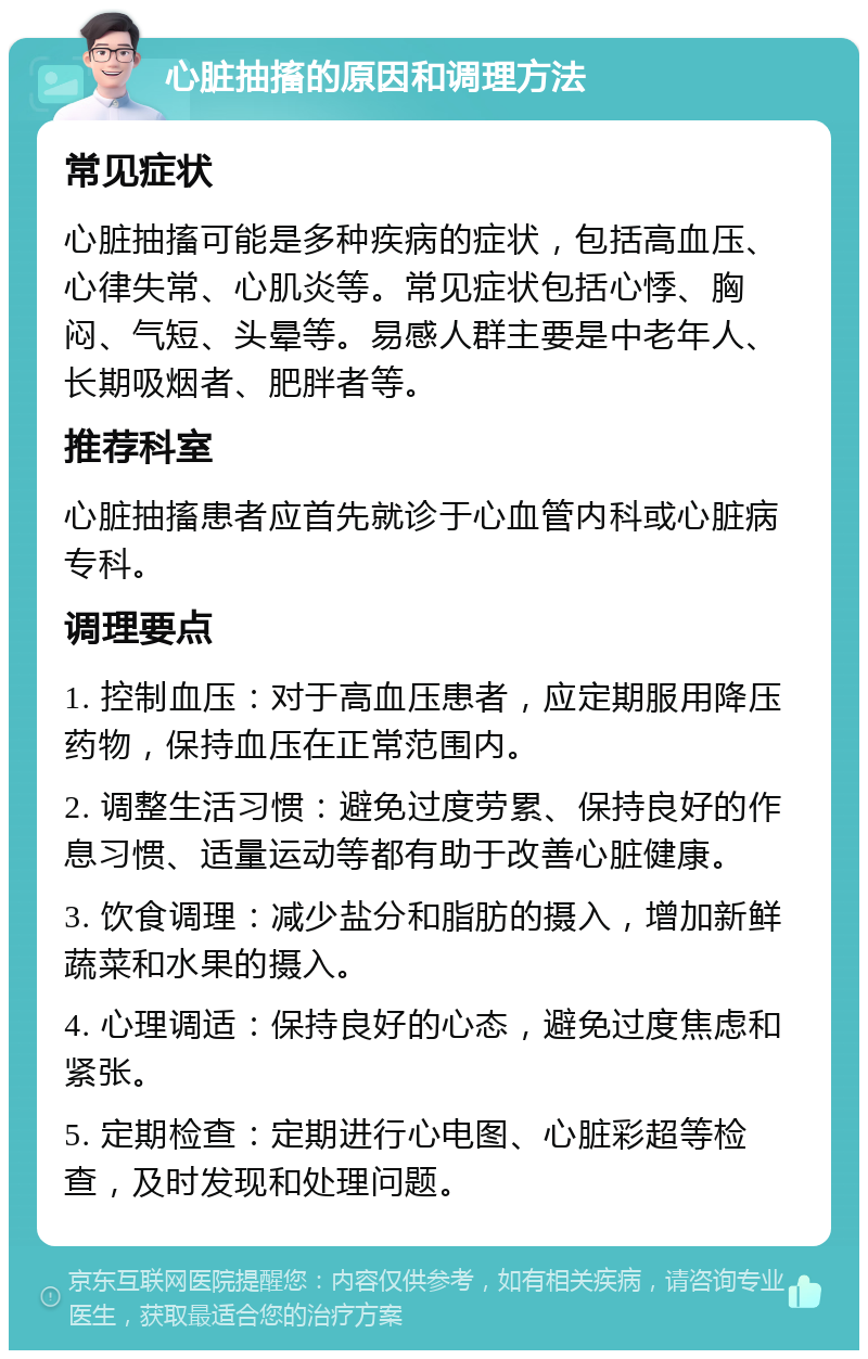 心脏抽搐的原因和调理方法 常见症状 心脏抽搐可能是多种疾病的症状，包括高血压、心律失常、心肌炎等。常见症状包括心悸、胸闷、气短、头晕等。易感人群主要是中老年人、长期吸烟者、肥胖者等。 推荐科室 心脏抽搐患者应首先就诊于心血管内科或心脏病专科。 调理要点 1. 控制血压：对于高血压患者，应定期服用降压药物，保持血压在正常范围内。 2. 调整生活习惯：避免过度劳累、保持良好的作息习惯、适量运动等都有助于改善心脏健康。 3. 饮食调理：减少盐分和脂肪的摄入，增加新鲜蔬菜和水果的摄入。 4. 心理调适：保持良好的心态，避免过度焦虑和紧张。 5. 定期检查：定期进行心电图、心脏彩超等检查，及时发现和处理问题。