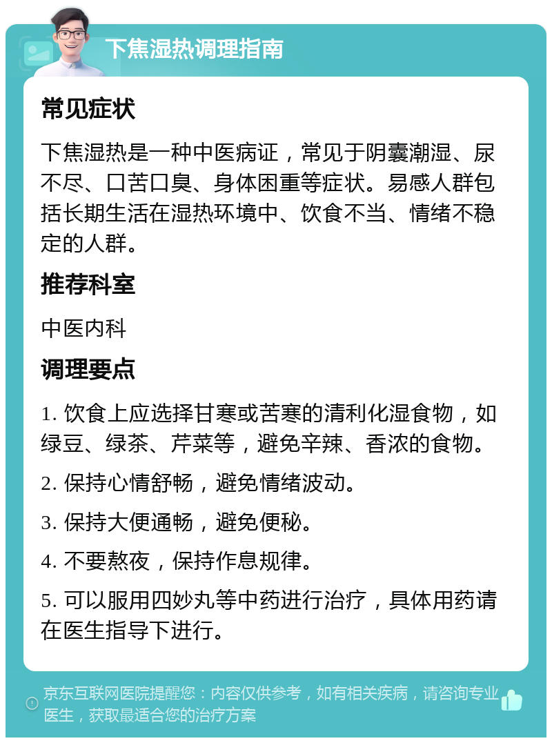 下焦湿热调理指南 常见症状 下焦湿热是一种中医病证，常见于阴囊潮湿、尿不尽、口苦口臭、身体困重等症状。易感人群包括长期生活在湿热环境中、饮食不当、情绪不稳定的人群。 推荐科室 中医内科 调理要点 1. 饮食上应选择甘寒或苦寒的清利化湿食物，如绿豆、绿茶、芹菜等，避免辛辣、香浓的食物。 2. 保持心情舒畅，避免情绪波动。 3. 保持大便通畅，避免便秘。 4. 不要熬夜，保持作息规律。 5. 可以服用四妙丸等中药进行治疗，具体用药请在医生指导下进行。