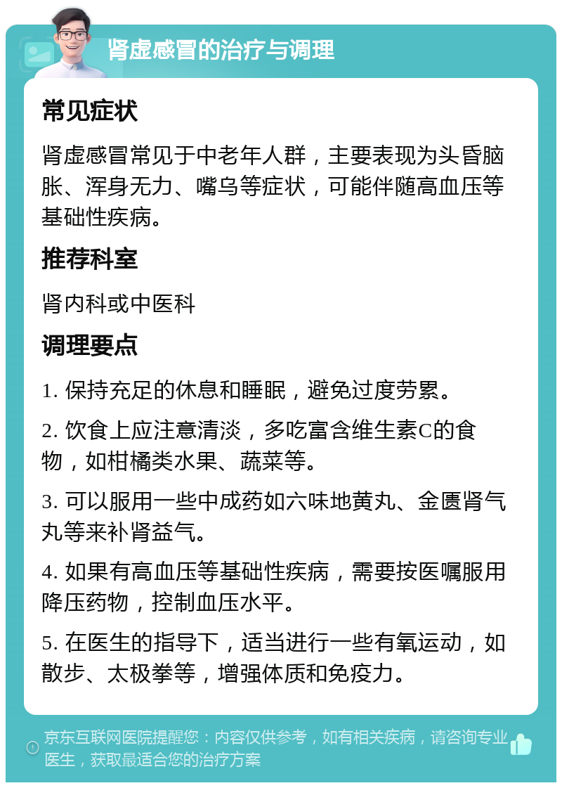 肾虚感冒的治疗与调理 常见症状 肾虚感冒常见于中老年人群，主要表现为头昏脑胀、浑身无力、嘴乌等症状，可能伴随高血压等基础性疾病。 推荐科室 肾内科或中医科 调理要点 1. 保持充足的休息和睡眠，避免过度劳累。 2. 饮食上应注意清淡，多吃富含维生素C的食物，如柑橘类水果、蔬菜等。 3. 可以服用一些中成药如六味地黄丸、金匮肾气丸等来补肾益气。 4. 如果有高血压等基础性疾病，需要按医嘱服用降压药物，控制血压水平。 5. 在医生的指导下，适当进行一些有氧运动，如散步、太极拳等，增强体质和免疫力。