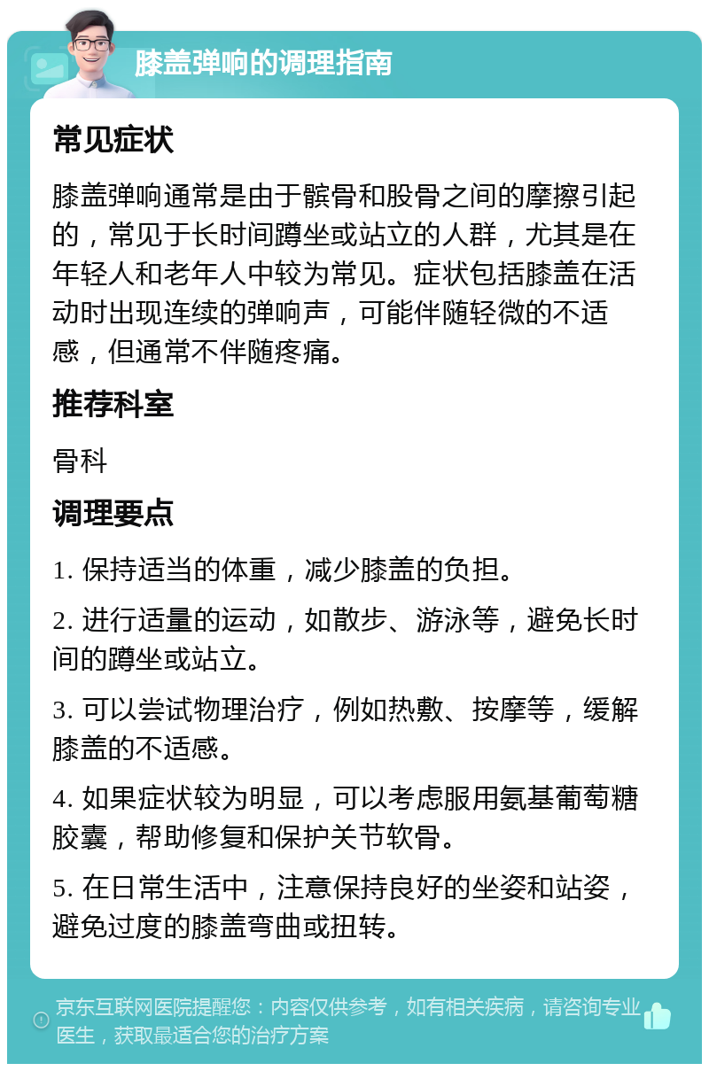 膝盖弹响的调理指南 常见症状 膝盖弹响通常是由于髌骨和股骨之间的摩擦引起的，常见于长时间蹲坐或站立的人群，尤其是在年轻人和老年人中较为常见。症状包括膝盖在活动时出现连续的弹响声，可能伴随轻微的不适感，但通常不伴随疼痛。 推荐科室 骨科 调理要点 1. 保持适当的体重，减少膝盖的负担。 2. 进行适量的运动，如散步、游泳等，避免长时间的蹲坐或站立。 3. 可以尝试物理治疗，例如热敷、按摩等，缓解膝盖的不适感。 4. 如果症状较为明显，可以考虑服用氨基葡萄糖胶囊，帮助修复和保护关节软骨。 5. 在日常生活中，注意保持良好的坐姿和站姿，避免过度的膝盖弯曲或扭转。