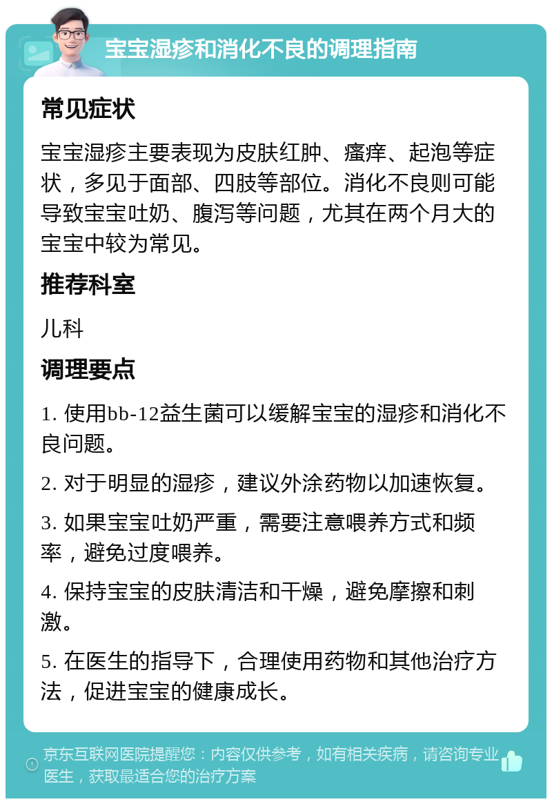 宝宝湿疹和消化不良的调理指南 常见症状 宝宝湿疹主要表现为皮肤红肿、瘙痒、起泡等症状，多见于面部、四肢等部位。消化不良则可能导致宝宝吐奶、腹泻等问题，尤其在两个月大的宝宝中较为常见。 推荐科室 儿科 调理要点 1. 使用bb-12益生菌可以缓解宝宝的湿疹和消化不良问题。 2. 对于明显的湿疹，建议外涂药物以加速恢复。 3. 如果宝宝吐奶严重，需要注意喂养方式和频率，避免过度喂养。 4. 保持宝宝的皮肤清洁和干燥，避免摩擦和刺激。 5. 在医生的指导下，合理使用药物和其他治疗方法，促进宝宝的健康成长。