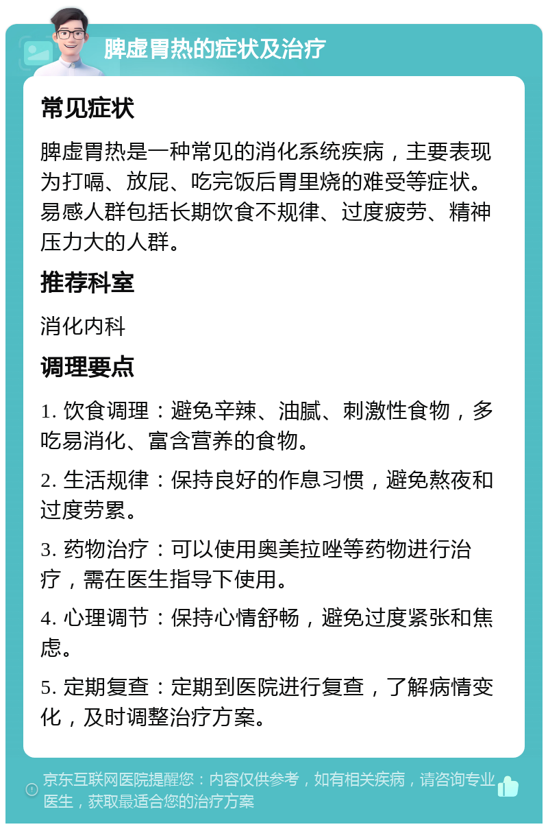 脾虚胃热的症状及治疗 常见症状 脾虚胃热是一种常见的消化系统疾病，主要表现为打嗝、放屁、吃完饭后胃里烧的难受等症状。易感人群包括长期饮食不规律、过度疲劳、精神压力大的人群。 推荐科室 消化内科 调理要点 1. 饮食调理：避免辛辣、油腻、刺激性食物，多吃易消化、富含营养的食物。 2. 生活规律：保持良好的作息习惯，避免熬夜和过度劳累。 3. 药物治疗：可以使用奥美拉唑等药物进行治疗，需在医生指导下使用。 4. 心理调节：保持心情舒畅，避免过度紧张和焦虑。 5. 定期复查：定期到医院进行复查，了解病情变化，及时调整治疗方案。