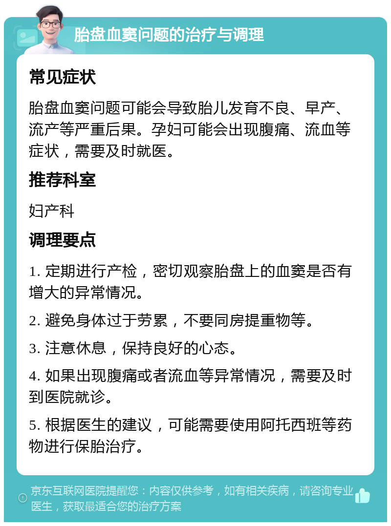 胎盘血窦问题的治疗与调理 常见症状 胎盘血窦问题可能会导致胎儿发育不良、早产、流产等严重后果。孕妇可能会出现腹痛、流血等症状，需要及时就医。 推荐科室 妇产科 调理要点 1. 定期进行产检，密切观察胎盘上的血窦是否有增大的异常情况。 2. 避免身体过于劳累，不要同房提重物等。 3. 注意休息，保持良好的心态。 4. 如果出现腹痛或者流血等异常情况，需要及时到医院就诊。 5. 根据医生的建议，可能需要使用阿托西班等药物进行保胎治疗。