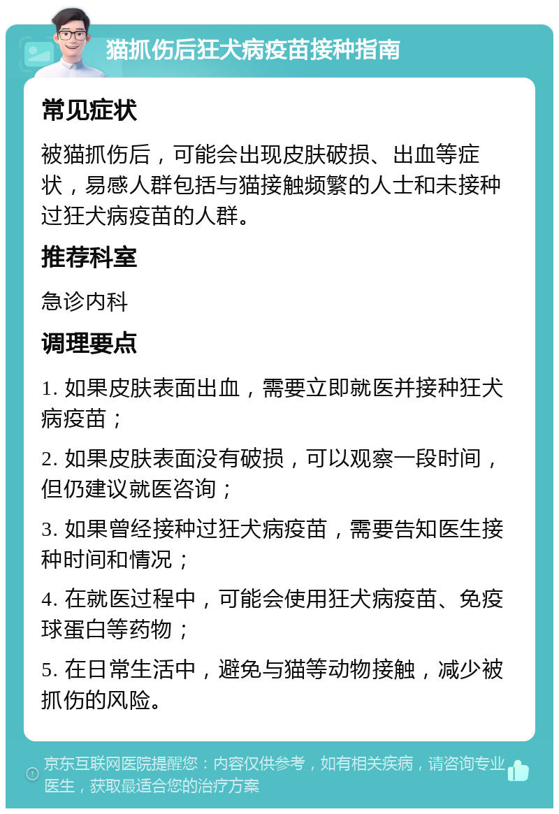 猫抓伤后狂犬病疫苗接种指南 常见症状 被猫抓伤后，可能会出现皮肤破损、出血等症状，易感人群包括与猫接触频繁的人士和未接种过狂犬病疫苗的人群。 推荐科室 急诊内科 调理要点 1. 如果皮肤表面出血，需要立即就医并接种狂犬病疫苗； 2. 如果皮肤表面没有破损，可以观察一段时间，但仍建议就医咨询； 3. 如果曾经接种过狂犬病疫苗，需要告知医生接种时间和情况； 4. 在就医过程中，可能会使用狂犬病疫苗、免疫球蛋白等药物； 5. 在日常生活中，避免与猫等动物接触，减少被抓伤的风险。