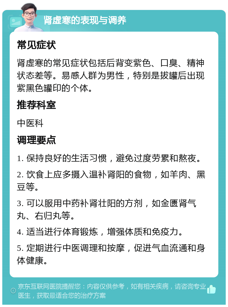 肾虚寒的表现与调养 常见症状 肾虚寒的常见症状包括后背变紫色、口臭、精神状态差等。易感人群为男性，特别是拔罐后出现紫黑色罐印的个体。 推荐科室 中医科 调理要点 1. 保持良好的生活习惯，避免过度劳累和熬夜。 2. 饮食上应多摄入温补肾阳的食物，如羊肉、黑豆等。 3. 可以服用中药补肾壮阳的方剂，如金匮肾气丸、右归丸等。 4. 适当进行体育锻炼，增强体质和免疫力。 5. 定期进行中医调理和按摩，促进气血流通和身体健康。