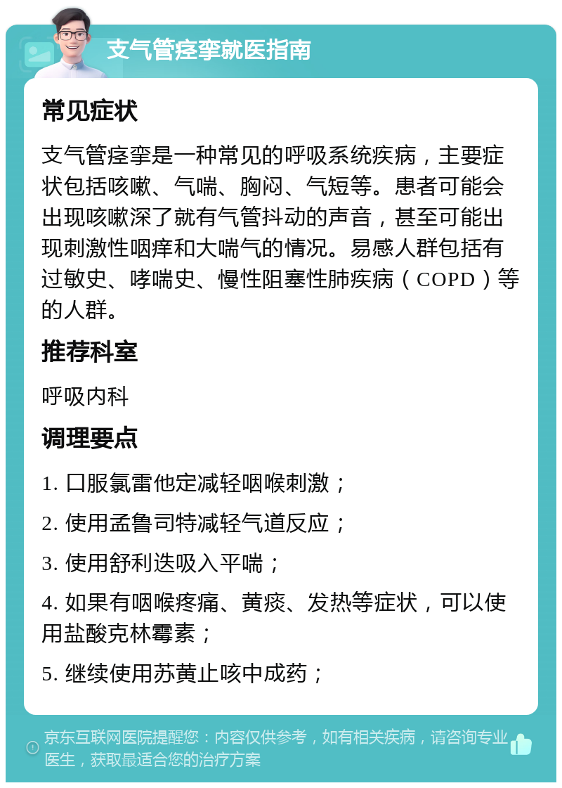 支气管痉挛就医指南 常见症状 支气管痉挛是一种常见的呼吸系统疾病，主要症状包括咳嗽、气喘、胸闷、气短等。患者可能会出现咳嗽深了就有气管抖动的声音，甚至可能出现刺激性咽痒和大喘气的情况。易感人群包括有过敏史、哮喘史、慢性阻塞性肺疾病（COPD）等的人群。 推荐科室 呼吸内科 调理要点 1. 口服氯雷他定减轻咽喉刺激； 2. 使用孟鲁司特减轻气道反应； 3. 使用舒利迭吸入平喘； 4. 如果有咽喉疼痛、黄痰、发热等症状，可以使用盐酸克林霉素； 5. 继续使用苏黄止咳中成药；