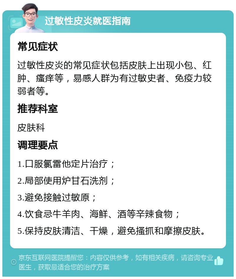 过敏性皮炎就医指南 常见症状 过敏性皮炎的常见症状包括皮肤上出现小包、红肿、瘙痒等，易感人群为有过敏史者、免疫力较弱者等。 推荐科室 皮肤科 调理要点 1.口服氯雷他定片治疗； 2.局部使用炉甘石洗剂； 3.避免接触过敏原； 4.饮食忌牛羊肉、海鲜、酒等辛辣食物； 5.保持皮肤清洁、干燥，避免搔抓和摩擦皮肤。