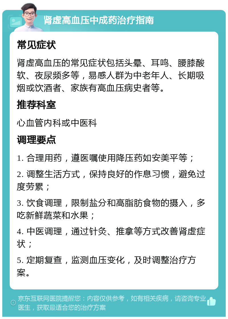 肾虚高血压中成药治疗指南 常见症状 肾虚高血压的常见症状包括头晕、耳鸣、腰膝酸软、夜尿频多等，易感人群为中老年人、长期吸烟或饮酒者、家族有高血压病史者等。 推荐科室 心血管内科或中医科 调理要点 1. 合理用药，遵医嘱使用降压药如安美平等； 2. 调整生活方式，保持良好的作息习惯，避免过度劳累； 3. 饮食调理，限制盐分和高脂肪食物的摄入，多吃新鲜蔬菜和水果； 4. 中医调理，通过针灸、推拿等方式改善肾虚症状； 5. 定期复查，监测血压变化，及时调整治疗方案。