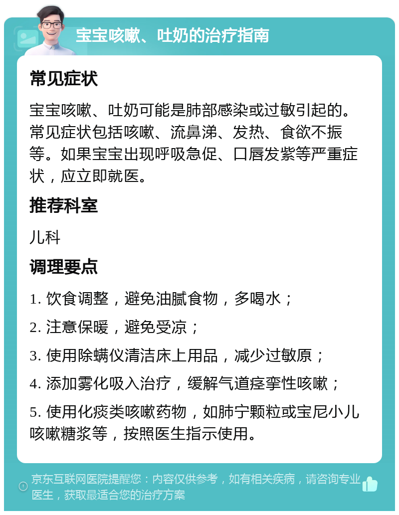 宝宝咳嗽、吐奶的治疗指南 常见症状 宝宝咳嗽、吐奶可能是肺部感染或过敏引起的。常见症状包括咳嗽、流鼻涕、发热、食欲不振等。如果宝宝出现呼吸急促、口唇发紫等严重症状，应立即就医。 推荐科室 儿科 调理要点 1. 饮食调整，避免油腻食物，多喝水； 2. 注意保暖，避免受凉； 3. 使用除螨仪清洁床上用品，减少过敏原； 4. 添加雾化吸入治疗，缓解气道痉挛性咳嗽； 5. 使用化痰类咳嗽药物，如肺宁颗粒或宝尼小儿咳嗽糖浆等，按照医生指示使用。