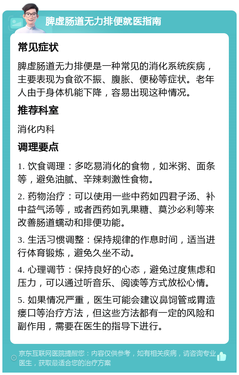 脾虚肠道无力排便就医指南 常见症状 脾虚肠道无力排便是一种常见的消化系统疾病，主要表现为食欲不振、腹胀、便秘等症状。老年人由于身体机能下降，容易出现这种情况。 推荐科室 消化内科 调理要点 1. 饮食调理：多吃易消化的食物，如米粥、面条等，避免油腻、辛辣刺激性食物。 2. 药物治疗：可以使用一些中药如四君子汤、补中益气汤等，或者西药如乳果糖、莫沙必利等来改善肠道蠕动和排便功能。 3. 生活习惯调整：保持规律的作息时间，适当进行体育锻炼，避免久坐不动。 4. 心理调节：保持良好的心态，避免过度焦虑和压力，可以通过听音乐、阅读等方式放松心情。 5. 如果情况严重，医生可能会建议鼻饲管或胃造瘘口等治疗方法，但这些方法都有一定的风险和副作用，需要在医生的指导下进行。