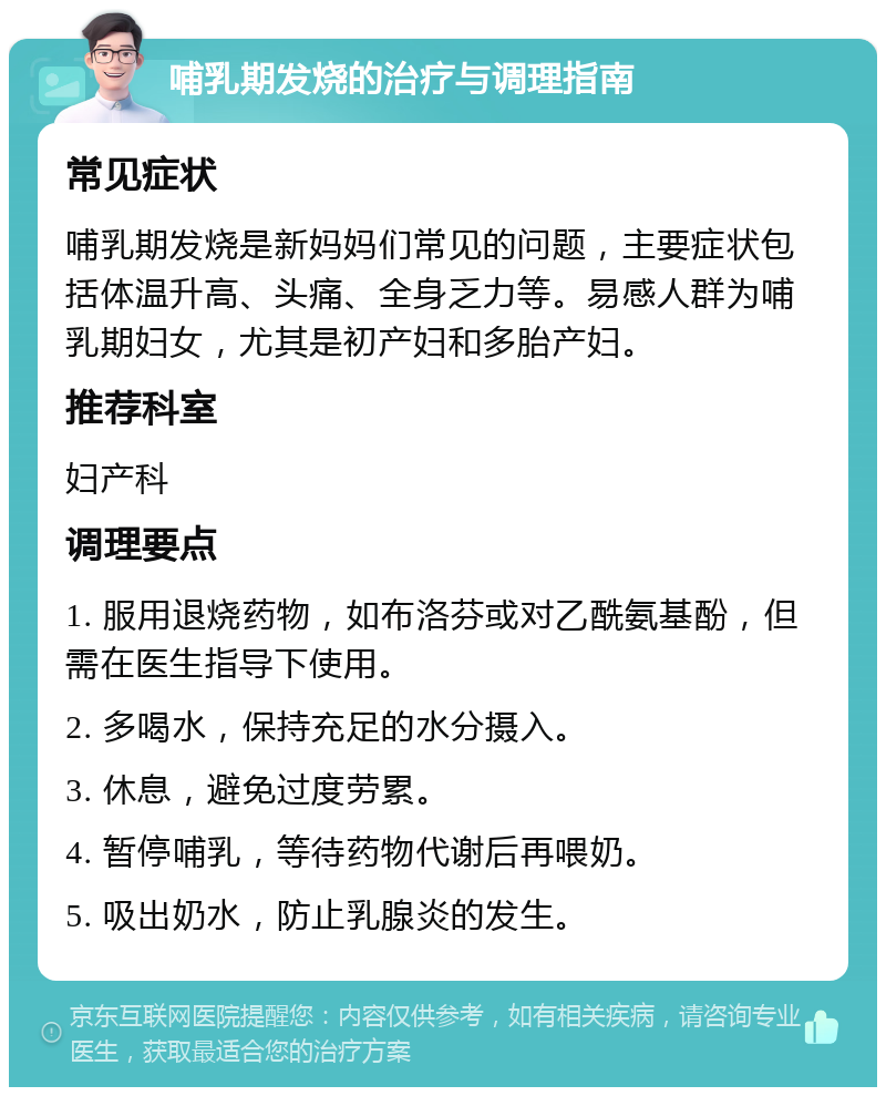 哺乳期发烧的治疗与调理指南 常见症状 哺乳期发烧是新妈妈们常见的问题，主要症状包括体温升高、头痛、全身乏力等。易感人群为哺乳期妇女，尤其是初产妇和多胎产妇。 推荐科室 妇产科 调理要点 1. 服用退烧药物，如布洛芬或对乙酰氨基酚，但需在医生指导下使用。 2. 多喝水，保持充足的水分摄入。 3. 休息，避免过度劳累。 4. 暂停哺乳，等待药物代谢后再喂奶。 5. 吸出奶水，防止乳腺炎的发生。