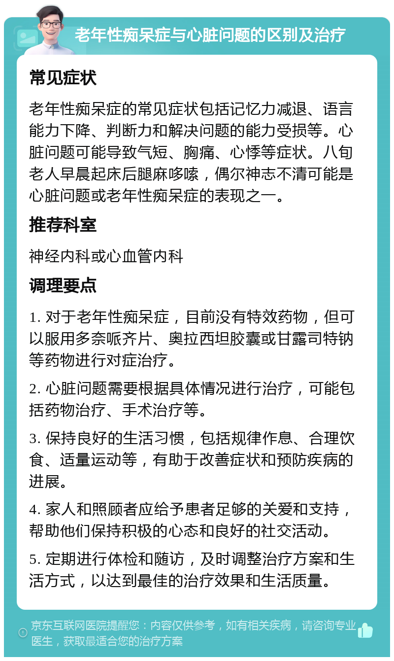 老年性痴呆症与心脏问题的区别及治疗 常见症状 老年性痴呆症的常见症状包括记忆力减退、语言能力下降、判断力和解决问题的能力受损等。心脏问题可能导致气短、胸痛、心悸等症状。八旬老人早晨起床后腿麻哆嗦，偶尔神志不清可能是心脏问题或老年性痴呆症的表现之一。 推荐科室 神经内科或心血管内科 调理要点 1. 对于老年性痴呆症，目前没有特效药物，但可以服用多奈哌齐片、奥拉西坦胶囊或甘露司特钠等药物进行对症治疗。 2. 心脏问题需要根据具体情况进行治疗，可能包括药物治疗、手术治疗等。 3. 保持良好的生活习惯，包括规律作息、合理饮食、适量运动等，有助于改善症状和预防疾病的进展。 4. 家人和照顾者应给予患者足够的关爱和支持，帮助他们保持积极的心态和良好的社交活动。 5. 定期进行体检和随访，及时调整治疗方案和生活方式，以达到最佳的治疗效果和生活质量。