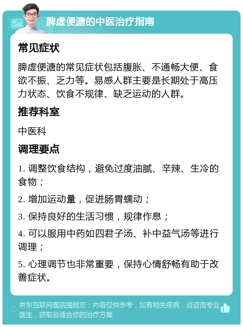 脾虚便溏的中医治疗指南 常见症状 脾虚便溏的常见症状包括腹胀、不通畅大便、食欲不振、乏力等。易感人群主要是长期处于高压力状态、饮食不规律、缺乏运动的人群。 推荐科室 中医科 调理要点 1. 调整饮食结构，避免过度油腻、辛辣、生冷的食物； 2. 增加运动量，促进肠胃蠕动； 3. 保持良好的生活习惯，规律作息； 4. 可以服用中药如四君子汤、补中益气汤等进行调理； 5. 心理调节也非常重要，保持心情舒畅有助于改善症状。