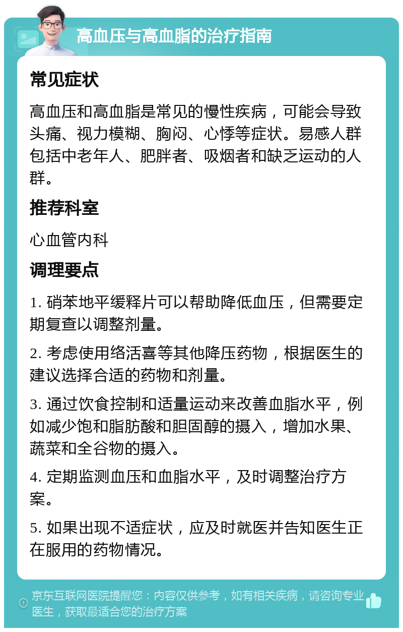 高血压与高血脂的治疗指南 常见症状 高血压和高血脂是常见的慢性疾病，可能会导致头痛、视力模糊、胸闷、心悸等症状。易感人群包括中老年人、肥胖者、吸烟者和缺乏运动的人群。 推荐科室 心血管内科 调理要点 1. 硝苯地平缓释片可以帮助降低血压，但需要定期复查以调整剂量。 2. 考虑使用络活喜等其他降压药物，根据医生的建议选择合适的药物和剂量。 3. 通过饮食控制和适量运动来改善血脂水平，例如减少饱和脂肪酸和胆固醇的摄入，增加水果、蔬菜和全谷物的摄入。 4. 定期监测血压和血脂水平，及时调整治疗方案。 5. 如果出现不适症状，应及时就医并告知医生正在服用的药物情况。