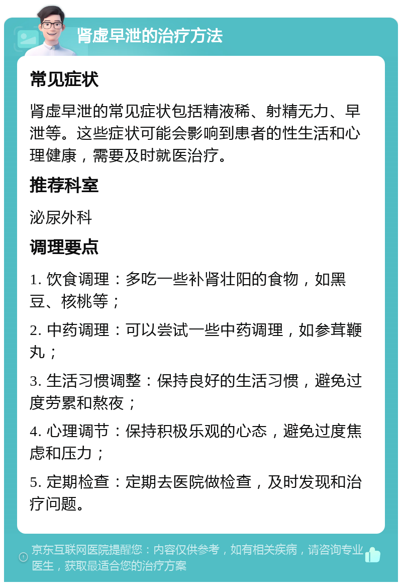 肾虚早泄的治疗方法 常见症状 肾虚早泄的常见症状包括精液稀、射精无力、早泄等。这些症状可能会影响到患者的性生活和心理健康，需要及时就医治疗。 推荐科室 泌尿外科 调理要点 1. 饮食调理：多吃一些补肾壮阳的食物，如黑豆、核桃等； 2. 中药调理：可以尝试一些中药调理，如参茸鞭丸； 3. 生活习惯调整：保持良好的生活习惯，避免过度劳累和熬夜； 4. 心理调节：保持积极乐观的心态，避免过度焦虑和压力； 5. 定期检查：定期去医院做检查，及时发现和治疗问题。