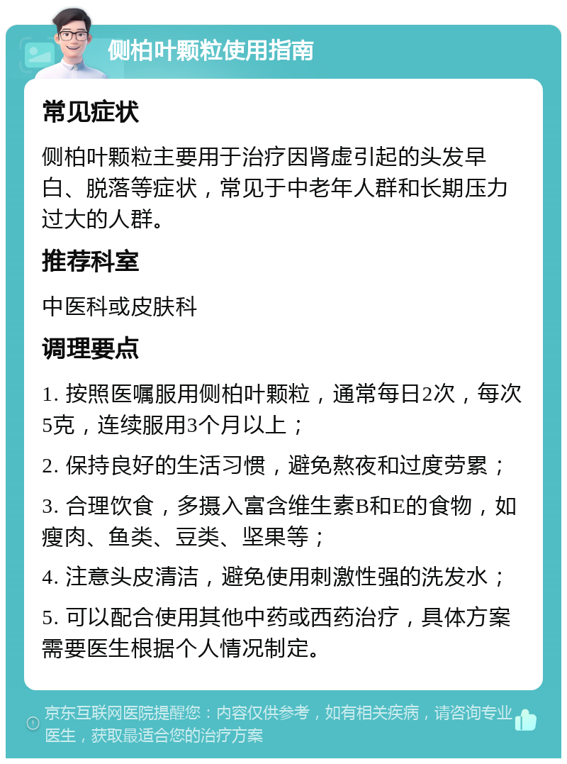 侧柏叶颗粒使用指南 常见症状 侧柏叶颗粒主要用于治疗因肾虚引起的头发早白、脱落等症状，常见于中老年人群和长期压力过大的人群。 推荐科室 中医科或皮肤科 调理要点 1. 按照医嘱服用侧柏叶颗粒，通常每日2次，每次5克，连续服用3个月以上； 2. 保持良好的生活习惯，避免熬夜和过度劳累； 3. 合理饮食，多摄入富含维生素B和E的食物，如瘦肉、鱼类、豆类、坚果等； 4. 注意头皮清洁，避免使用刺激性强的洗发水； 5. 可以配合使用其他中药或西药治疗，具体方案需要医生根据个人情况制定。