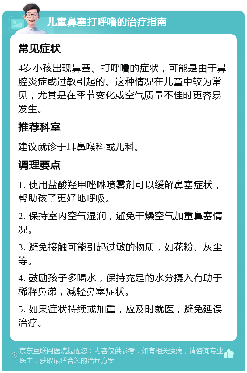 儿童鼻塞打呼噜的治疗指南 常见症状 4岁小孩出现鼻塞、打呼噜的症状，可能是由于鼻腔炎症或过敏引起的。这种情况在儿童中较为常见，尤其是在季节变化或空气质量不佳时更容易发生。 推荐科室 建议就诊于耳鼻喉科或儿科。 调理要点 1. 使用盐酸羟甲唑啉喷雾剂可以缓解鼻塞症状，帮助孩子更好地呼吸。 2. 保持室内空气湿润，避免干燥空气加重鼻塞情况。 3. 避免接触可能引起过敏的物质，如花粉、灰尘等。 4. 鼓励孩子多喝水，保持充足的水分摄入有助于稀释鼻涕，减轻鼻塞症状。 5. 如果症状持续或加重，应及时就医，避免延误治疗。