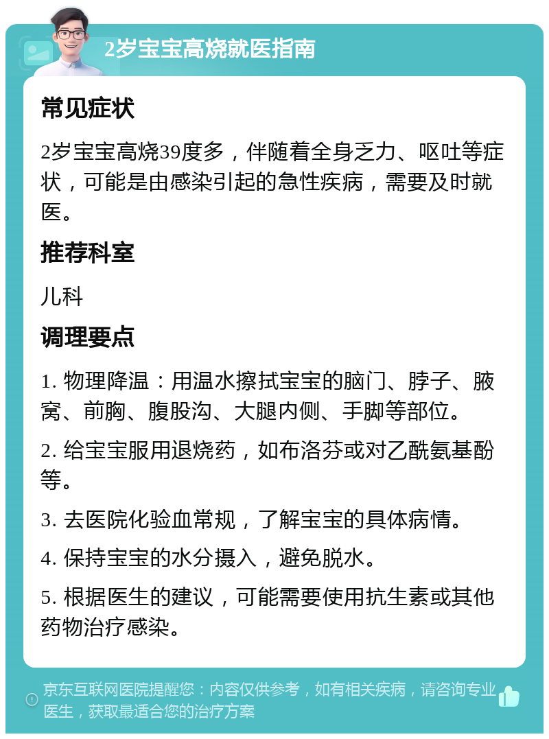 2岁宝宝高烧就医指南 常见症状 2岁宝宝高烧39度多，伴随着全身乏力、呕吐等症状，可能是由感染引起的急性疾病，需要及时就医。 推荐科室 儿科 调理要点 1. 物理降温：用温水擦拭宝宝的脑门、脖子、腋窝、前胸、腹股沟、大腿内侧、手脚等部位。 2. 给宝宝服用退烧药，如布洛芬或对乙酰氨基酚等。 3. 去医院化验血常规，了解宝宝的具体病情。 4. 保持宝宝的水分摄入，避免脱水。 5. 根据医生的建议，可能需要使用抗生素或其他药物治疗感染。