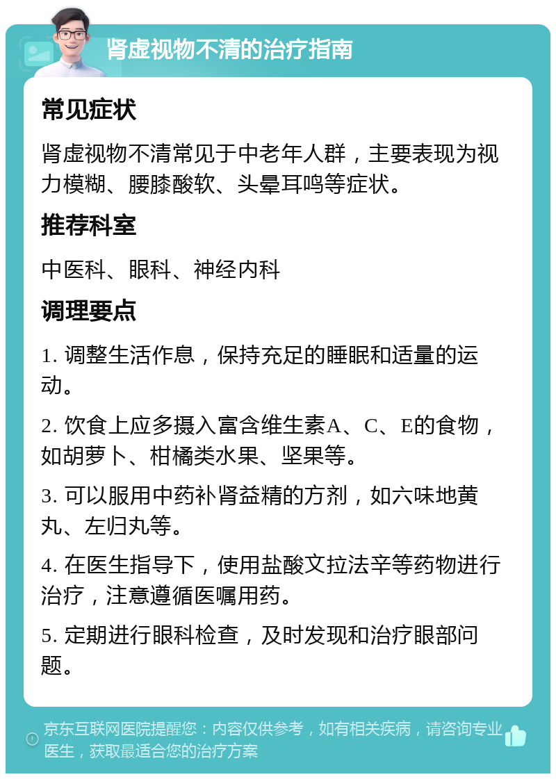 肾虚视物不清的治疗指南 常见症状 肾虚视物不清常见于中老年人群，主要表现为视力模糊、腰膝酸软、头晕耳鸣等症状。 推荐科室 中医科、眼科、神经内科 调理要点 1. 调整生活作息，保持充足的睡眠和适量的运动。 2. 饮食上应多摄入富含维生素A、C、E的食物，如胡萝卜、柑橘类水果、坚果等。 3. 可以服用中药补肾益精的方剂，如六味地黄丸、左归丸等。 4. 在医生指导下，使用盐酸文拉法辛等药物进行治疗，注意遵循医嘱用药。 5. 定期进行眼科检查，及时发现和治疗眼部问题。