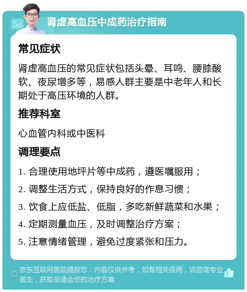 肾虚高血压中成药治疗指南 常见症状 肾虚高血压的常见症状包括头晕、耳鸣、腰膝酸软、夜尿增多等，易感人群主要是中老年人和长期处于高压环境的人群。 推荐科室 心血管内科或中医科 调理要点 1. 合理使用地坪片等中成药，遵医嘱服用； 2. 调整生活方式，保持良好的作息习惯； 3. 饮食上应低盐、低脂，多吃新鲜蔬菜和水果； 4. 定期测量血压，及时调整治疗方案； 5. 注意情绪管理，避免过度紧张和压力。