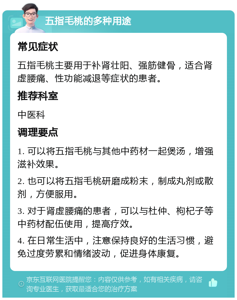 五指毛桃的多种用途 常见症状 五指毛桃主要用于补肾壮阳、强筋健骨，适合肾虚腰痛、性功能减退等症状的患者。 推荐科室 中医科 调理要点 1. 可以将五指毛桃与其他中药材一起煲汤，增强滋补效果。 2. 也可以将五指毛桃研磨成粉末，制成丸剂或散剂，方便服用。 3. 对于肾虚腰痛的患者，可以与杜仲、枸杞子等中药材配伍使用，提高疗效。 4. 在日常生活中，注意保持良好的生活习惯，避免过度劳累和情绪波动，促进身体康复。