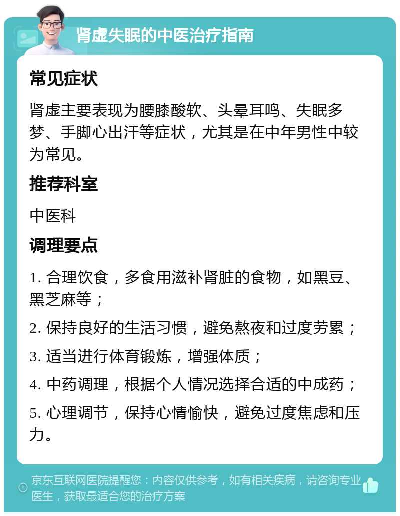 肾虚失眠的中医治疗指南 常见症状 肾虚主要表现为腰膝酸软、头晕耳鸣、失眠多梦、手脚心出汗等症状，尤其是在中年男性中较为常见。 推荐科室 中医科 调理要点 1. 合理饮食，多食用滋补肾脏的食物，如黑豆、黑芝麻等； 2. 保持良好的生活习惯，避免熬夜和过度劳累； 3. 适当进行体育锻炼，增强体质； 4. 中药调理，根据个人情况选择合适的中成药； 5. 心理调节，保持心情愉快，避免过度焦虑和压力。