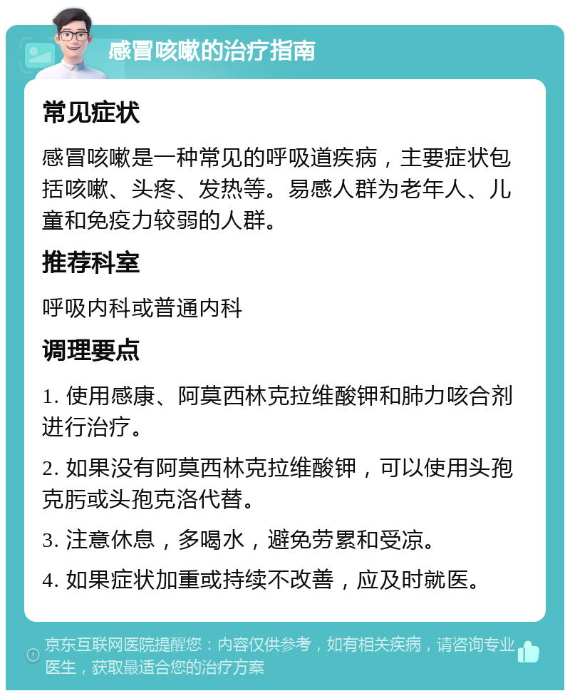 感冒咳嗽的治疗指南 常见症状 感冒咳嗽是一种常见的呼吸道疾病，主要症状包括咳嗽、头疼、发热等。易感人群为老年人、儿童和免疫力较弱的人群。 推荐科室 呼吸内科或普通内科 调理要点 1. 使用感康、阿莫西林克拉维酸钾和肺力咳合剂进行治疗。 2. 如果没有阿莫西林克拉维酸钾，可以使用头孢克肟或头孢克洛代替。 3. 注意休息，多喝水，避免劳累和受凉。 4. 如果症状加重或持续不改善，应及时就医。