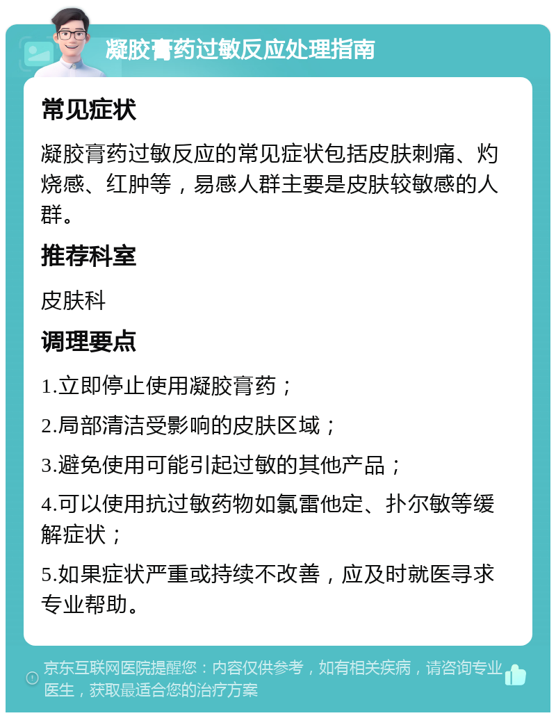 凝胶膏药过敏反应处理指南 常见症状 凝胶膏药过敏反应的常见症状包括皮肤刺痛、灼烧感、红肿等，易感人群主要是皮肤较敏感的人群。 推荐科室 皮肤科 调理要点 1.立即停止使用凝胶膏药； 2.局部清洁受影响的皮肤区域； 3.避免使用可能引起过敏的其他产品； 4.可以使用抗过敏药物如氯雷他定、扑尔敏等缓解症状； 5.如果症状严重或持续不改善，应及时就医寻求专业帮助。