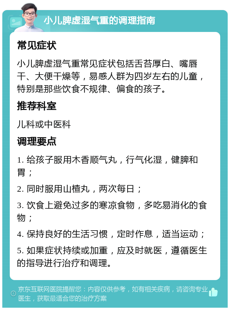 小儿脾虚湿气重的调理指南 常见症状 小儿脾虚湿气重常见症状包括舌苔厚白、嘴唇干、大便干燥等，易感人群为四岁左右的儿童，特别是那些饮食不规律、偏食的孩子。 推荐科室 儿科或中医科 调理要点 1. 给孩子服用木香顺气丸，行气化湿，健脾和胃； 2. 同时服用山楂丸，两次每日； 3. 饮食上避免过多的寒凉食物，多吃易消化的食物； 4. 保持良好的生活习惯，定时作息，适当运动； 5. 如果症状持续或加重，应及时就医，遵循医生的指导进行治疗和调理。