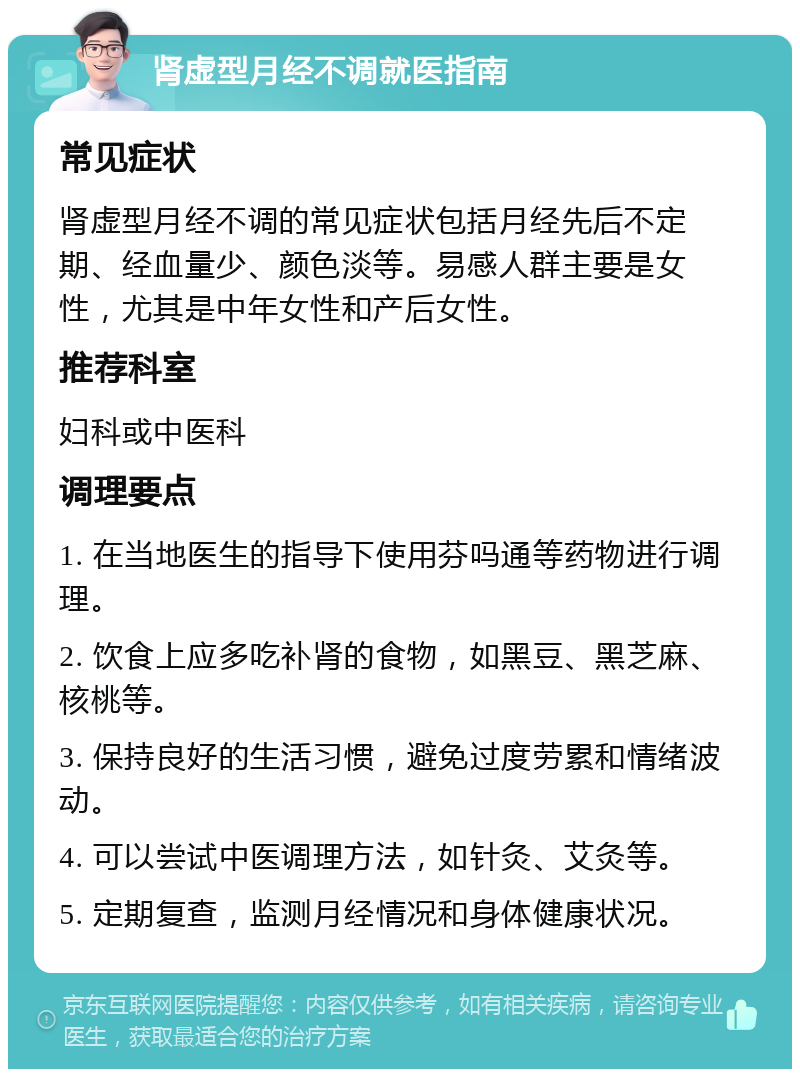 肾虚型月经不调就医指南 常见症状 肾虚型月经不调的常见症状包括月经先后不定期、经血量少、颜色淡等。易感人群主要是女性，尤其是中年女性和产后女性。 推荐科室 妇科或中医科 调理要点 1. 在当地医生的指导下使用芬吗通等药物进行调理。 2. 饮食上应多吃补肾的食物，如黑豆、黑芝麻、核桃等。 3. 保持良好的生活习惯，避免过度劳累和情绪波动。 4. 可以尝试中医调理方法，如针灸、艾灸等。 5. 定期复查，监测月经情况和身体健康状况。