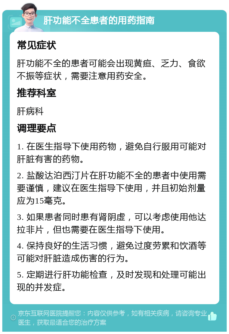 肝功能不全患者的用药指南 常见症状 肝功能不全的患者可能会出现黄疸、乏力、食欲不振等症状，需要注意用药安全。 推荐科室 肝病科 调理要点 1. 在医生指导下使用药物，避免自行服用可能对肝脏有害的药物。 2. 盐酸达泊西汀片在肝功能不全的患者中使用需要谨慎，建议在医生指导下使用，并且初始剂量应为15毫克。 3. 如果患者同时患有肾阴虚，可以考虑使用他达拉非片，但也需要在医生指导下使用。 4. 保持良好的生活习惯，避免过度劳累和饮酒等可能对肝脏造成伤害的行为。 5. 定期进行肝功能检查，及时发现和处理可能出现的并发症。