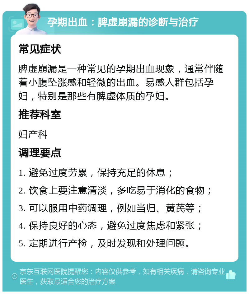 孕期出血：脾虚崩漏的诊断与治疗 常见症状 脾虚崩漏是一种常见的孕期出血现象，通常伴随着小腹坠涨感和轻微的出血。易感人群包括孕妇，特别是那些有脾虚体质的孕妇。 推荐科室 妇产科 调理要点 1. 避免过度劳累，保持充足的休息； 2. 饮食上要注意清淡，多吃易于消化的食物； 3. 可以服用中药调理，例如当归、黄芪等； 4. 保持良好的心态，避免过度焦虑和紧张； 5. 定期进行产检，及时发现和处理问题。