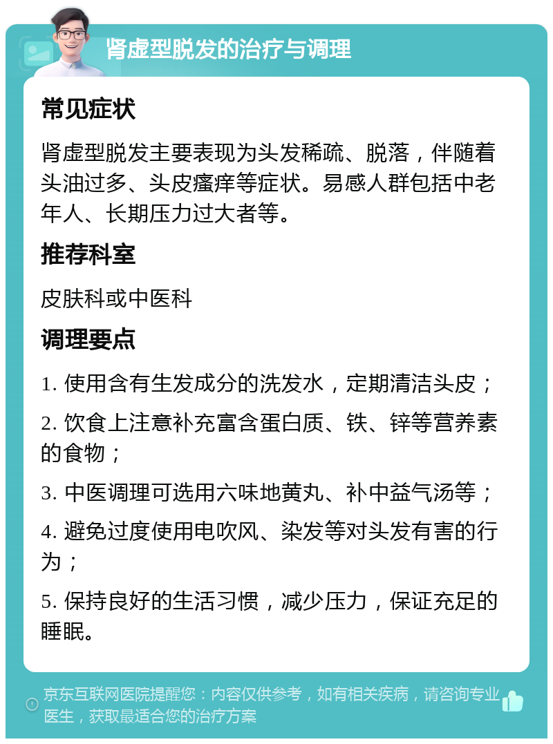 肾虚型脱发的治疗与调理 常见症状 肾虚型脱发主要表现为头发稀疏、脱落，伴随着头油过多、头皮瘙痒等症状。易感人群包括中老年人、长期压力过大者等。 推荐科室 皮肤科或中医科 调理要点 1. 使用含有生发成分的洗发水，定期清洁头皮； 2. 饮食上注意补充富含蛋白质、铁、锌等营养素的食物； 3. 中医调理可选用六味地黄丸、补中益气汤等； 4. 避免过度使用电吹风、染发等对头发有害的行为； 5. 保持良好的生活习惯，减少压力，保证充足的睡眠。