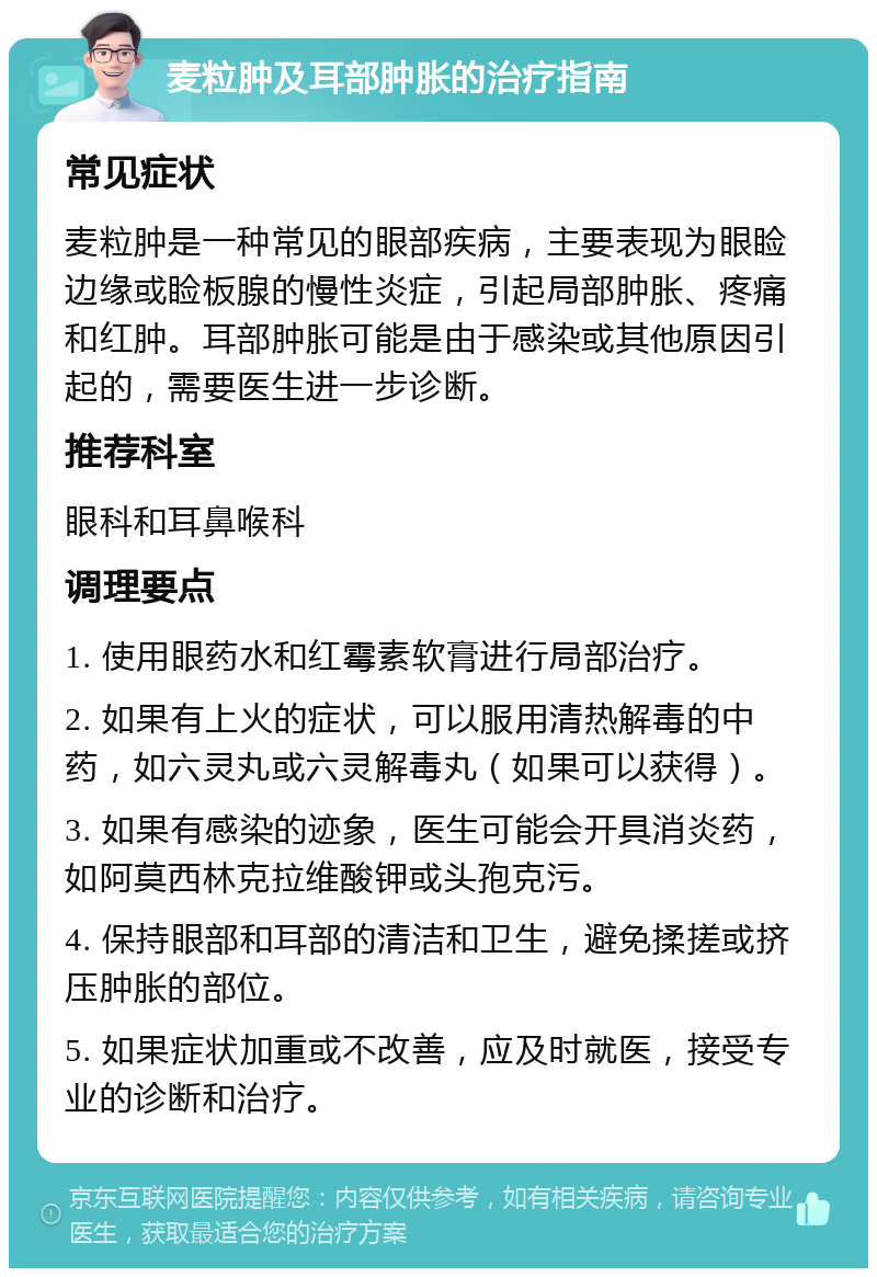 麦粒肿及耳部肿胀的治疗指南 常见症状 麦粒肿是一种常见的眼部疾病，主要表现为眼睑边缘或睑板腺的慢性炎症，引起局部肿胀、疼痛和红肿。耳部肿胀可能是由于感染或其他原因引起的，需要医生进一步诊断。 推荐科室 眼科和耳鼻喉科 调理要点 1. 使用眼药水和红霉素软膏进行局部治疗。 2. 如果有上火的症状，可以服用清热解毒的中药，如六灵丸或六灵解毒丸（如果可以获得）。 3. 如果有感染的迹象，医生可能会开具消炎药，如阿莫西林克拉维酸钾或头孢克污。 4. 保持眼部和耳部的清洁和卫生，避免揉搓或挤压肿胀的部位。 5. 如果症状加重或不改善，应及时就医，接受专业的诊断和治疗。