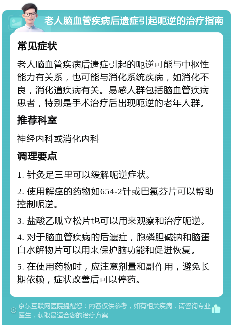 老人脑血管疾病后遗症引起呃逆的治疗指南 常见症状 老人脑血管疾病后遗症引起的呃逆可能与中枢性能力有关系，也可能与消化系统疾病，如消化不良，消化道疾病有关。易感人群包括脑血管疾病患者，特别是手术治疗后出现呃逆的老年人群。 推荐科室 神经内科或消化内科 调理要点 1. 针灸足三里可以缓解呃逆症状。 2. 使用解痉的药物如654-2针或巴氯芬片可以帮助控制呃逆。 3. 盐酸乙呱立松片也可以用来观察和治疗呃逆。 4. 对于脑血管疾病的后遗症，胞磷胆碱钠和脑蛋白水解物片可以用来保护脑功能和促进恢复。 5. 在使用药物时，应注意剂量和副作用，避免长期依赖，症状改善后可以停药。