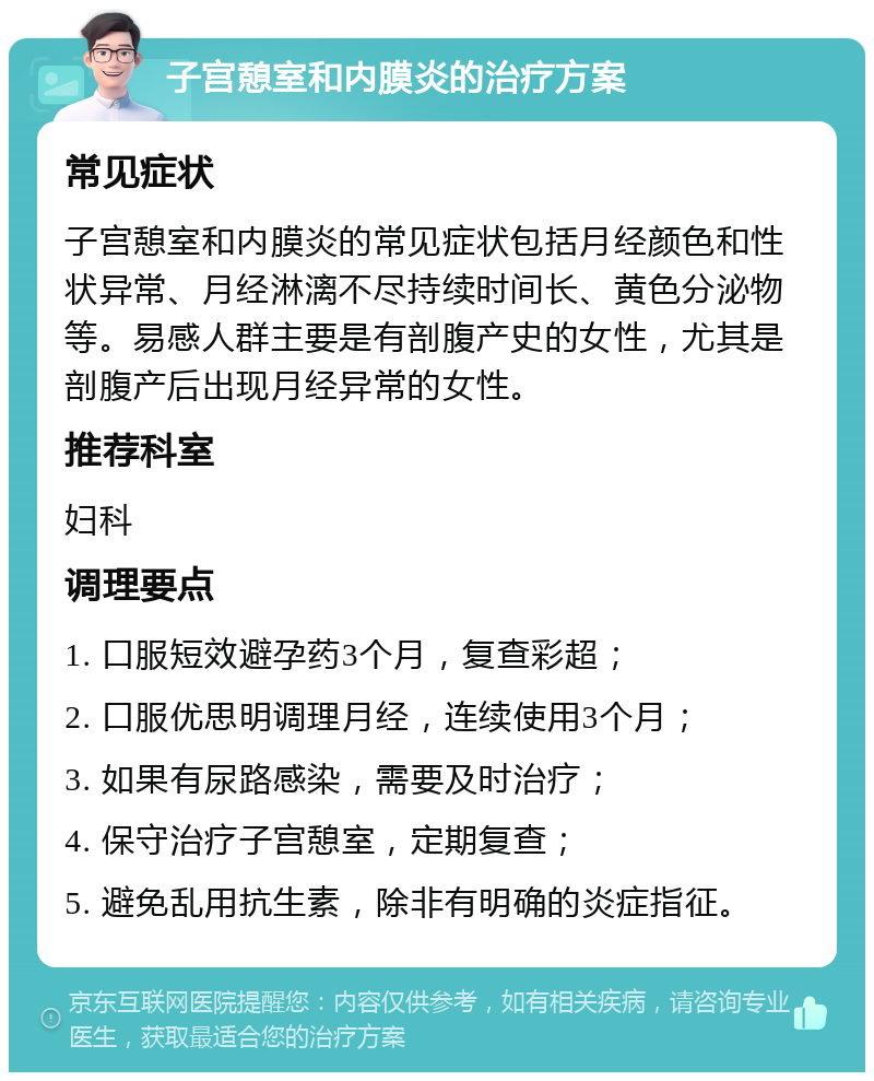 子宫憩室和内膜炎的治疗方案 常见症状 子宫憩室和内膜炎的常见症状包括月经颜色和性状异常、月经淋漓不尽持续时间长、黄色分泌物等。易感人群主要是有剖腹产史的女性，尤其是剖腹产后出现月经异常的女性。 推荐科室 妇科 调理要点 1. 口服短效避孕药3个月，复查彩超； 2. 口服优思明调理月经，连续使用3个月； 3. 如果有尿路感染，需要及时治疗； 4. 保守治疗子宫憩室，定期复查； 5. 避免乱用抗生素，除非有明确的炎症指征。