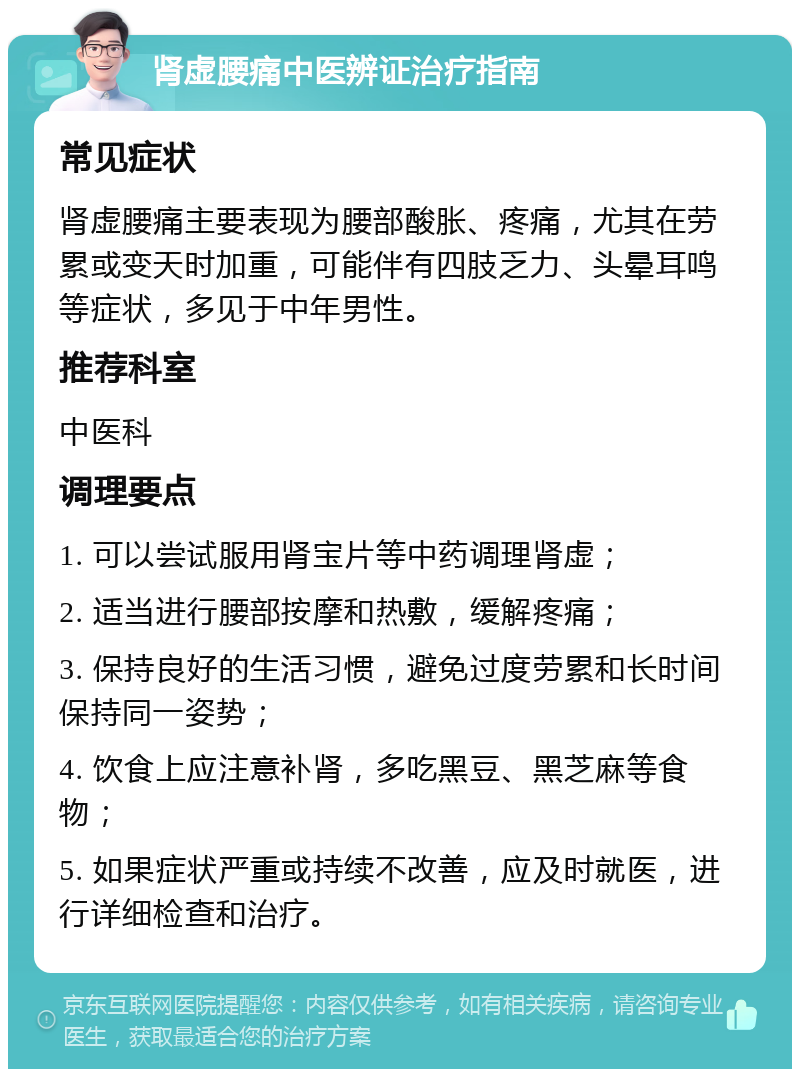 肾虚腰痛中医辨证治疗指南 常见症状 肾虚腰痛主要表现为腰部酸胀、疼痛，尤其在劳累或变天时加重，可能伴有四肢乏力、头晕耳鸣等症状，多见于中年男性。 推荐科室 中医科 调理要点 1. 可以尝试服用肾宝片等中药调理肾虚； 2. 适当进行腰部按摩和热敷，缓解疼痛； 3. 保持良好的生活习惯，避免过度劳累和长时间保持同一姿势； 4. 饮食上应注意补肾，多吃黑豆、黑芝麻等食物； 5. 如果症状严重或持续不改善，应及时就医，进行详细检查和治疗。