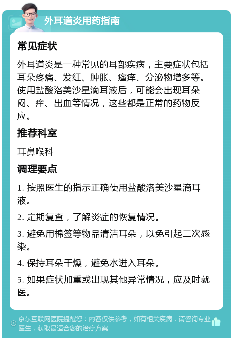 外耳道炎用药指南 常见症状 外耳道炎是一种常见的耳部疾病，主要症状包括耳朵疼痛、发红、肿胀、瘙痒、分泌物增多等。使用盐酸洛美沙星滴耳液后，可能会出现耳朵闷、痒、出血等情况，这些都是正常的药物反应。 推荐科室 耳鼻喉科 调理要点 1. 按照医生的指示正确使用盐酸洛美沙星滴耳液。 2. 定期复查，了解炎症的恢复情况。 3. 避免用棉签等物品清洁耳朵，以免引起二次感染。 4. 保持耳朵干燥，避免水进入耳朵。 5. 如果症状加重或出现其他异常情况，应及时就医。