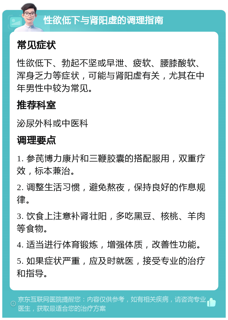 性欲低下与肾阳虚的调理指南 常见症状 性欲低下、勃起不坚或早泄、疲软、腰膝酸软、浑身乏力等症状，可能与肾阳虚有关，尤其在中年男性中较为常见。 推荐科室 泌尿外科或中医科 调理要点 1. 参芪博力康片和三鞭胶囊的搭配服用，双重疗效，标本兼治。 2. 调整生活习惯，避免熬夜，保持良好的作息规律。 3. 饮食上注意补肾壮阳，多吃黑豆、核桃、羊肉等食物。 4. 适当进行体育锻炼，增强体质，改善性功能。 5. 如果症状严重，应及时就医，接受专业的治疗和指导。