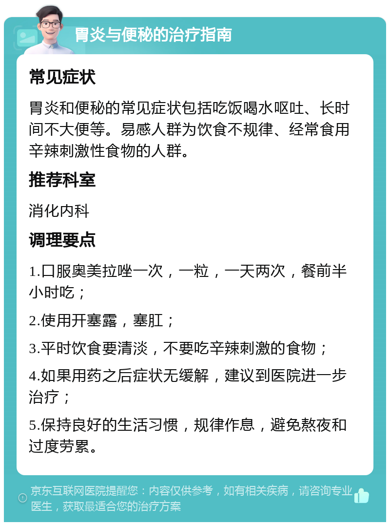 胃炎与便秘的治疗指南 常见症状 胃炎和便秘的常见症状包括吃饭喝水呕吐、长时间不大便等。易感人群为饮食不规律、经常食用辛辣刺激性食物的人群。 推荐科室 消化内科 调理要点 1.口服奥美拉唑一次，一粒，一天两次，餐前半小时吃； 2.使用开塞露，塞肛； 3.平时饮食要清淡，不要吃辛辣刺激的食物； 4.如果用药之后症状无缓解，建议到医院进一步治疗； 5.保持良好的生活习惯，规律作息，避免熬夜和过度劳累。