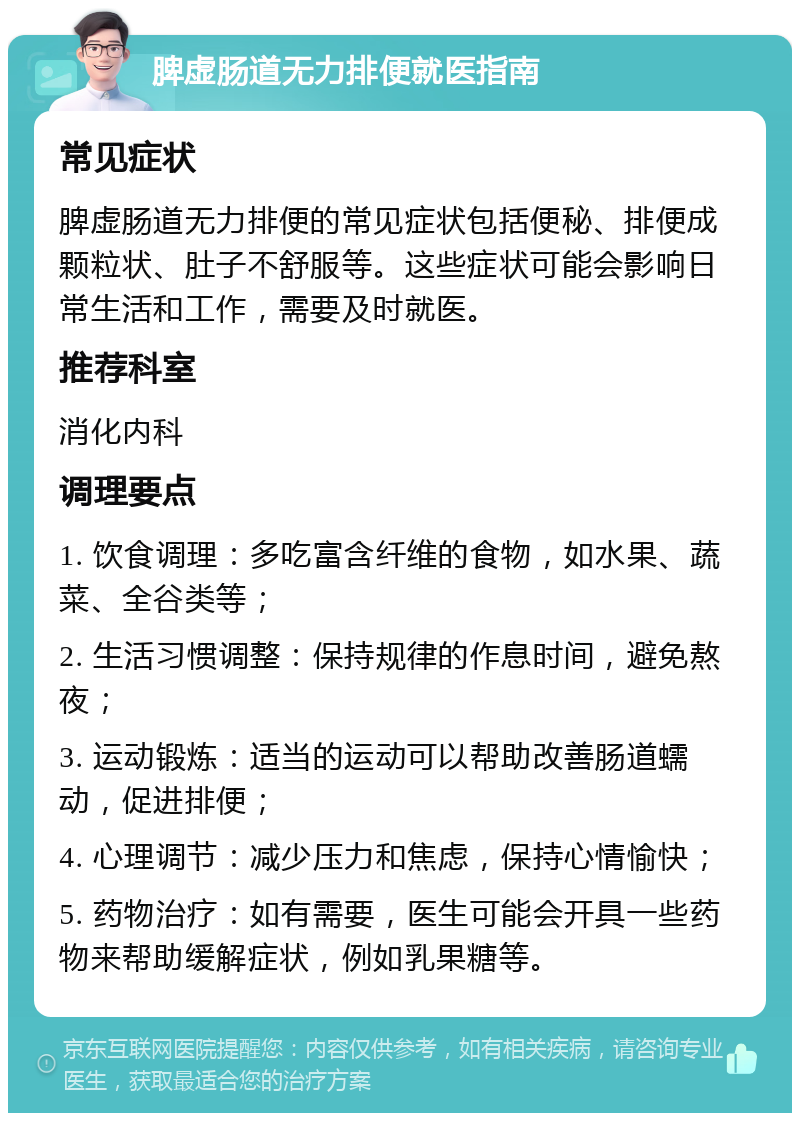 脾虚肠道无力排便就医指南 常见症状 脾虚肠道无力排便的常见症状包括便秘、排便成颗粒状、肚子不舒服等。这些症状可能会影响日常生活和工作，需要及时就医。 推荐科室 消化内科 调理要点 1. 饮食调理：多吃富含纤维的食物，如水果、蔬菜、全谷类等； 2. 生活习惯调整：保持规律的作息时间，避免熬夜； 3. 运动锻炼：适当的运动可以帮助改善肠道蠕动，促进排便； 4. 心理调节：减少压力和焦虑，保持心情愉快； 5. 药物治疗：如有需要，医生可能会开具一些药物来帮助缓解症状，例如乳果糖等。