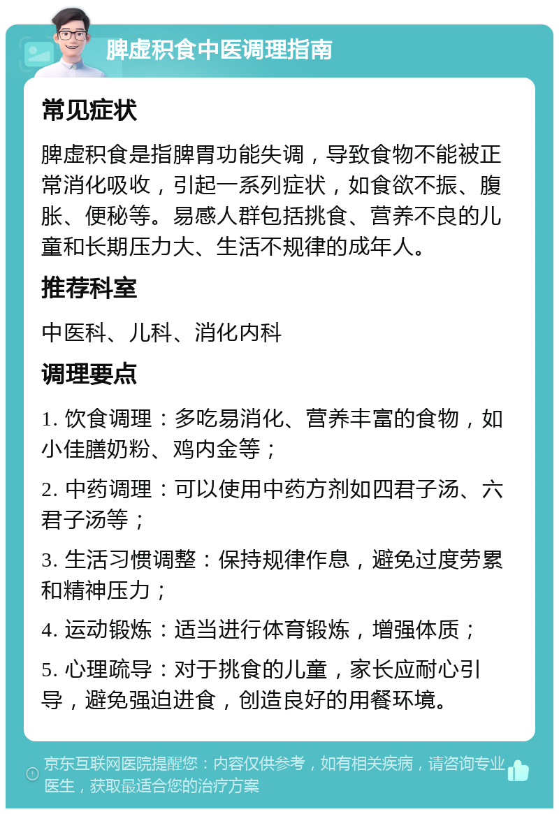 脾虚积食中医调理指南 常见症状 脾虚积食是指脾胃功能失调，导致食物不能被正常消化吸收，引起一系列症状，如食欲不振、腹胀、便秘等。易感人群包括挑食、营养不良的儿童和长期压力大、生活不规律的成年人。 推荐科室 中医科、儿科、消化内科 调理要点 1. 饮食调理：多吃易消化、营养丰富的食物，如小佳膳奶粉、鸡内金等； 2. 中药调理：可以使用中药方剂如四君子汤、六君子汤等； 3. 生活习惯调整：保持规律作息，避免过度劳累和精神压力； 4. 运动锻炼：适当进行体育锻炼，增强体质； 5. 心理疏导：对于挑食的儿童，家长应耐心引导，避免强迫进食，创造良好的用餐环境。