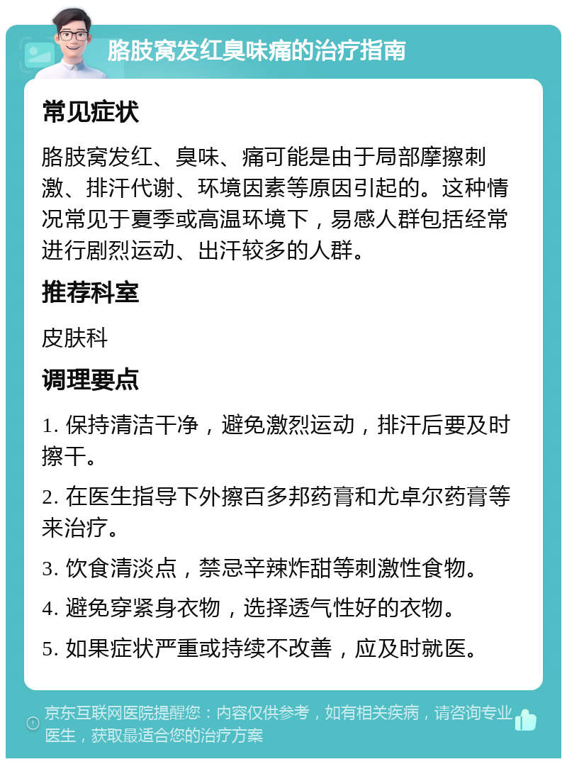 胳肢窝发红臭味痛的治疗指南 常见症状 胳肢窝发红、臭味、痛可能是由于局部摩擦刺激、排汗代谢、环境因素等原因引起的。这种情况常见于夏季或高温环境下，易感人群包括经常进行剧烈运动、出汗较多的人群。 推荐科室 皮肤科 调理要点 1. 保持清洁干净，避免激烈运动，排汗后要及时擦干。 2. 在医生指导下外擦百多邦药膏和尤卓尔药膏等来治疗。 3. 饮食清淡点，禁忌辛辣炸甜等刺激性食物。 4. 避免穿紧身衣物，选择透气性好的衣物。 5. 如果症状严重或持续不改善，应及时就医。