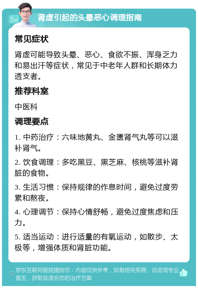 肾虚引起的头晕恶心调理指南 常见症状 肾虚可能导致头晕、恶心、食欲不振、浑身乏力和易出汗等症状，常见于中老年人群和长期体力透支者。 推荐科室 中医科 调理要点 1. 中药治疗：六味地黄丸、金匮肾气丸等可以滋补肾气。 2. 饮食调理：多吃黑豆、黑芝麻、核桃等滋补肾脏的食物。 3. 生活习惯：保持规律的作息时间，避免过度劳累和熬夜。 4. 心理调节：保持心情舒畅，避免过度焦虑和压力。 5. 适当运动：进行适量的有氧运动，如散步、太极等，增强体质和肾脏功能。