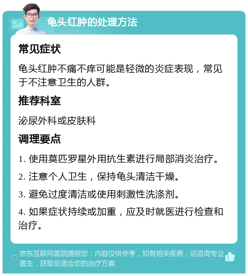 龟头红肿的处理方法 常见症状 龟头红肿不痛不痒可能是轻微的炎症表现，常见于不注意卫生的人群。 推荐科室 泌尿外科或皮肤科 调理要点 1. 使用莫匹罗星外用抗生素进行局部消炎治疗。 2. 注意个人卫生，保持龟头清洁干燥。 3. 避免过度清洁或使用刺激性洗涤剂。 4. 如果症状持续或加重，应及时就医进行检查和治疗。