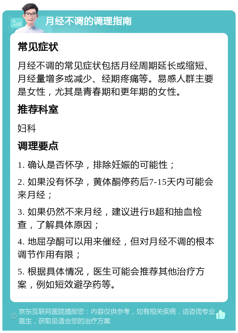 月经不调的调理指南 常见症状 月经不调的常见症状包括月经周期延长或缩短、月经量增多或减少、经期疼痛等。易感人群主要是女性，尤其是青春期和更年期的女性。 推荐科室 妇科 调理要点 1. 确认是否怀孕，排除妊娠的可能性； 2. 如果没有怀孕，黄体酮停药后7-15天内可能会来月经； 3. 如果仍然不来月经，建议进行B超和抽血检查，了解具体原因； 4. 地屈孕酮可以用来催经，但对月经不调的根本调节作用有限； 5. 根据具体情况，医生可能会推荐其他治疗方案，例如短效避孕药等。