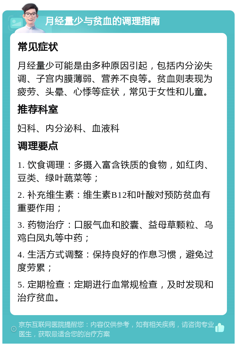 月经量少与贫血的调理指南 常见症状 月经量少可能是由多种原因引起，包括内分泌失调、子宫内膜薄弱、营养不良等。贫血则表现为疲劳、头晕、心悸等症状，常见于女性和儿童。 推荐科室 妇科、内分泌科、血液科 调理要点 1. 饮食调理：多摄入富含铁质的食物，如红肉、豆类、绿叶蔬菜等； 2. 补充维生素：维生素B12和叶酸对预防贫血有重要作用； 3. 药物治疗：口服气血和胶囊、益母草颗粒、乌鸡白凤丸等中药； 4. 生活方式调整：保持良好的作息习惯，避免过度劳累； 5. 定期检查：定期进行血常规检查，及时发现和治疗贫血。