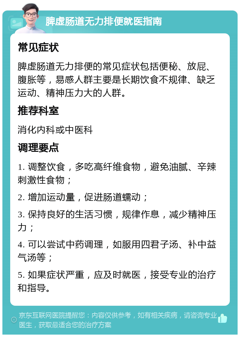 脾虚肠道无力排便就医指南 常见症状 脾虚肠道无力排便的常见症状包括便秘、放屁、腹胀等，易感人群主要是长期饮食不规律、缺乏运动、精神压力大的人群。 推荐科室 消化内科或中医科 调理要点 1. 调整饮食，多吃高纤维食物，避免油腻、辛辣刺激性食物； 2. 增加运动量，促进肠道蠕动； 3. 保持良好的生活习惯，规律作息，减少精神压力； 4. 可以尝试中药调理，如服用四君子汤、补中益气汤等； 5. 如果症状严重，应及时就医，接受专业的治疗和指导。