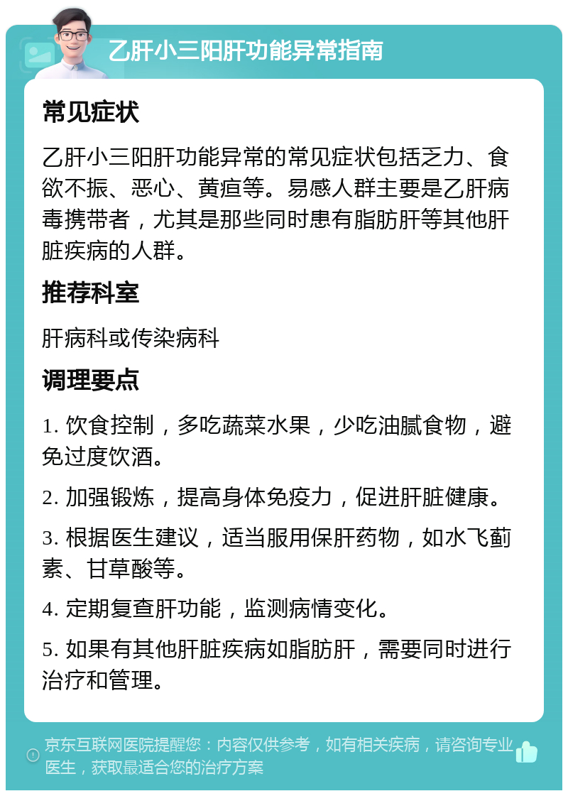 乙肝小三阳肝功能异常指南 常见症状 乙肝小三阳肝功能异常的常见症状包括乏力、食欲不振、恶心、黄疸等。易感人群主要是乙肝病毒携带者，尤其是那些同时患有脂肪肝等其他肝脏疾病的人群。 推荐科室 肝病科或传染病科 调理要点 1. 饮食控制，多吃蔬菜水果，少吃油腻食物，避免过度饮酒。 2. 加强锻炼，提高身体免疫力，促进肝脏健康。 3. 根据医生建议，适当服用保肝药物，如水飞蓟素、甘草酸等。 4. 定期复查肝功能，监测病情变化。 5. 如果有其他肝脏疾病如脂肪肝，需要同时进行治疗和管理。